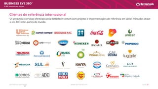 WWW.BETTERTECH.PTBETTERTECH SOFTWARE SLIDE 27
A 360º view over your Business
Clientes de referência internacional
27
Os produtos e serviços oferecidos pela Bettertech contam com projetos e implementações de referência em vários mercados-chave
e em diferentes partes do mundo.
 