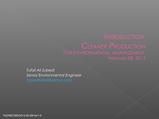 INTRODUCTION
CLEANER PRODUCTION
FOR ENVIRONMENTAL MANAGEMENT
February 08, 2013
Tufail Ali Zubedi
Senior Environmental Engineer
Zubeditufail@yahoo.com
TAZ/NEC/BD/2013-02-08/Ver1.0
 