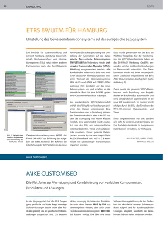 CONSULTING 2/201310
Abb. 1: Beispiel einer
GeoDAX-Projektdatei
unter Verwendung des
BeTA 2007 Moduls
ETRS 89/UTM FÜR HAMBURG
Umstellung des Gewässerinformationssystems auf das europäische Bezugssystem
Die Behörde für Stadtentwicklung und
Umwelt Hamburg, Abteilung Wasserwirt-
schaft, Hochwasserschutz und Informa-
tionssysteme (BSU) nutzt neben anderen
Fachsystemen auch das ArcGIS-basierte
Gewässerinformationssystem WISYS der
Firma DHI-WASY zur Erfüllung der Aufga-
ben der WRRL-Richtlinie. Im Rahmen der
Überführung der WISYS-Daten in das neue
Kernmodell 3.6 sollte gleichzeitig eine Um-
stellung der Geometrien auf das Euro-
päische Terrestrische Referenzsystem
1989 (ETRS89) in Verbindung mit der Uni-
versalen Transversalen Mercator (UTM)-
Abbildung vorgenommen werden. Alle
Bundesländer stellen nach dem vom amt-
lichen deutschen Vermessungswesen initi-
ierten Wechsel der Informationssysteme
AFIS, ALKIS und ATKIS auf ETRS89 /UTM
sukzessive ihre Geodaten auf das neue
Referenzsystem um und schaffen so die
einheitliche Basis für eine INSPIRE gefor-
derte Geodateninfrastruktur in Europa.
Das standardisierte WISYS-Datenmodell
enthält eine Vielzahl von Beziehungen zwi-
schen den Klassen untereinander. Eine
Transformation von in Beziehung stehen-
den Datenbeständen ist aber in ArcGIS nur
über die Erzeugung von neuen Klassen
möglich. Das Datenmodell wurde zusätz-
lich von der BSU um nutzerspezifische
Datenbanktabellen, Views und Database-
links erweitert. Dieser gesamte Daten-
bestand musste in eine neu eingerichtete
ArcSDE-Datenbank mit WISYS 3.6-Kern-
modell bei gleichzeitiger Transformation
importiert werden.
Dazu wurde gemeinsam mit der BSU ein
Workflow festgelegt. Für die Transforma-
tion der WISYS-Datenbestände haben wir
das DHI-WASY Werkzeug GeoDAX ver-
wendet, welches problemlos Beziehungen
im Datenmodell unterstützt. Die Trans-
formation wurde mit einer nutzerspezifi-
schen Gitterdatei entsprechend der BeTA
2007 Dokumentation durchgeführt (siehe
Abbildung 1).
Zuerst wurde der gesamte WISYS-Daten-
bestand nach Erstellung von Projekt-
dateien im Batchmodus automatisiert und
ohne umständlichen Datentransfer in die
neue SDE transformiert. Im zweiten Schritt
erfolgte durch die BSU das Einrichten der
WFD-HH-internen Databaselinks und
Views.
Diese Vorgehensweise hat sich bewährt
und steht für weitere Landesbehörden, die
ihre Fachdatenbestände in komplexeren
Datenbanken verwalten, zur Verfügung.
ANTJE BECKER, HARRY DÜWEL,
REINHOLD MÜLLER
MIKE CUSTOMISED
MIKE CUSTOMISED
Die Plattform zur Vernetzung und Kombinierung von variablen Komponenten,
Produkten und Lösungen
In der Vergangenheit hat die DHI Gruppe
ganz spezifische und in der Regel einmalige
Software-Lösungen erstellt oder aber Pro-
dukte geliefert, die an spezifische Problem-
stellungen ausgerichtet sind. Zu letzteren
zählen vorrangig die bekannten Produkte,
die unter dem Namen MIKE by DHI zu-
sammengefasst werden, aber auch unser
Grundwassersimulationssystem FEFLOW.
Seit kurzem verfügt DHI über eine neue
Software-Lösungsplattform, die den Gedan-
ken der Modularität unserer Softwarepro-
dukte aufgreift und für kundenspezifische
Lösungen adaptiert, wodurch die beste-
henden Stärken weiter verbessert werden.
 