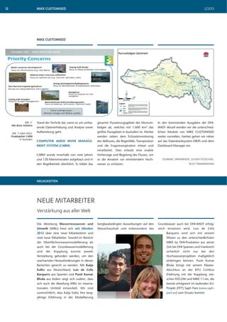 MIKE CUSTOMISED 2/201312
Stand der Technik dar, wenn es um umfas-
sende Datenerhebung und Analyse sowie
Aufbereitung geht.
COMPUTER AIDED RIVER MANAGE-
MENT SYSTEM (CARM)
CARM wurde innerhalb von zwei Jahren
und 120 Mannmonaten aufgebaut und in
den Regelbetrieb überführt. Es bildet das
gesamte Flusseinzugsgebiet des Murrum-
bidgee ab, welches mit 1.600 km2 das
größte Flussgebiet in Australien ist. Hierbei
werden neben dem Echtzeitmonitoring
des Abflusses, die Regenfälle, Transpiration
und die Evapotranspiration erfasst und
verarbeitet. Dies erlaubt eine exakte
Vorhersage und Regelung des Flusses, um
so die Anrainer vor eintretendem Hoch-
wasser zu schützen.
In den kommenden Ausgaben der DHI-
WASY Aktuell werden wir die unterschied-
lichen Module von MIKE CUSTOMISED
weiter vorstellen, hierbei gehen wir näher
auf das Datenbanksystem DIMS und dem
Dashboard Manager ein.
DOMINIC SPINNREKER, OLIVER STOSCHEK,
ROLF TIMMERMANN
MIKE CUSTOMISED
Abb. 2:
Nile Basin Initiative
Abb. 3 (oben links):
Projektgebiet CARM
in Australien
NEUIGKEITEN
NEUE MITARBEITER
Verstärkung aus aller Welt
Die Abteilung Wasserressourcen und
Umwelt (WRU) freut sich seit Oktober
2012 über eine neue Mitarbeiterin und
zwei neue Mitarbeiter. Sowohl im Bereich
der Oberflächenwassermodellierung als
auch bei der Grundwassermodellierung
und der Kopplung konnte jeweils
Verstärkung gefunden werden, um den
wachsenden Herausforderungen in diesen
Bereichen gerecht zu werden. Mit Katja
Eulitz aus Deutschland, Luis de Celis
Barquero aus Spanien und Punit Kumar
Bhola aus Indien zeigt sich zudem, dass
sich auch die Abteilung WRU im interna-
tionalen Umfeld entwickelt. Wir sind
zuversichtlich, dass Katja Eulitz ihre lang-
jährige Erfahrung in der Modellierung
bergbaubedingter Auswirkungen auf den
Wasserhaushalt und insbesondere das
Grundwasser auch bei DHI-WASY erfolg-
reich einsetzen wird. Luis de Celis
Barquero wird sich mit seinem
Wissen zu den unterschiedlichsten
MIKE by DHI-Produkten aus seiner
Zeit bei DHI Spanien und Frankreich
sicherlich nicht nur bei den
Hochwasserprojekten maßgeblich
einbringen können. Punit Kumar
Bhola bringt mit seinem Master-
Abschluss an der BTU Cottbus
Erfahrung mit der Kopplung zwi-
schen FEFLOW und MIKE 11 ein, die
bereits erfolgreich im laufenden EU-
Projekt (FP7) Saph Pani (www.saph-
pani.eu) zum Einsatz kommt.
 