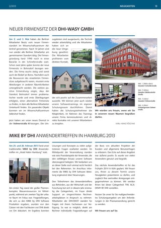 NEUIGKEITEN2/2013 13
Am 2. und 3. Mai haben die Berliner
Mitarbeiter Besitz vom neuen Firmen-
standort im Wissenschaftszentrum Ad-
lershof genommen. Nach 10 Jahren sind
nun wieder alle Berliner Mitarbeiter am
gemeinsamen Standort tätig. Die Firmen-
gründung fand 1990 noch in einer
Baracke in der Schnellerstraße statt.
Schon zwei Jahre später konnte der neue
Firmensitz in Bohnsdorf bezogen wer-
den. Die Firma wuchs stetig und somit
auch der Bedarf an Büros. Nachdem auch
die Ressourcen des erweiterten Firmen-
sitzes aufgebraucht waren, mussten erste
Abteilungen in anderen Räumlichkeiten
untergebracht werden. Die weitere po-
sitive Entwicklung zeigte, dass der
Standort Bohnsdorf immer problema-
tischer wurde und erste Überlegungen
erfolgten, einen alternativen Firmensitz
zu finden, in dem alle Berliner Mitarbeiter
Unterkunft finden. Ein passendes Objekt
konnten wir im Wissenschaftszentrum
Adlershof finden.
Jetzt haben wir unser neues Domizil in
der Volmerstraße 8 bezogen. Die Um-
NEUER FIRMENSITZ DER DHI-WASY GMBH
zugskisten sind ausgeräumt, die Technik
wieder arbeitsfähig und die Mitarbeiter
haben sich an
die neue Umge-
bung gewöhnt.
Die Mitarbeiter
profitieren vom
direkten Kontakt,
der sich positiv auf die Zusammenarbeit
auswirkt. Wir können jetzt auch wieder
unsere Softwaretrainings im eigenen
Schulungsraum durchführen. Damit
haben die Schulungsteilnehmer die
Möglichkeit, im Rahmen des Trainings
unsere Firma kennenzulernen und di-
rekte Kontakte mit unseren Mitarbeitern
zu knüpfen.
Wir würden uns freuen, wenn wir Sie
in unserem neuen Räumen begrüßen
dürfen.
KARL-HEINZ PÖSCHKE
Abb. 1 (Mitte oben):
Standort Schnellerstraße
Abb. 2 (Mitte):
Standort Waltersdorfer
Straße
Abb. 3 (oben):
Standort Volmerstraße
Abb. 4 (links):
Schulungsraum Volmer-
straße
Am 25. und 26. Februar 2013 fand unser
traditionelles MIKE by DHI Anwender-
treffen im „Hotel Hafen Hamburg“ statt.
Am ersten Tag stand der große Themen-
komplex Wasserressourcen im Mittel-
punkt, während am zweiten Tag der urba-
ne Raum im Fokus war. Fragestellungen,
die sich zu den MIKE by DHI Software
Produkten ergaben, wurden von den
Gästen mit den Fachleuten von DHI direkt
vor Ort diskutiert. Im Ergebnis konnten
MIKE BY DHI ANWENDERTREFFEN IN HAMBURG 2013
Lösungen und Konzepte zu vielen aufge-
tretenen Fragen erarbeitet werden. Im
Mittelpunkt der Veranstaltung standen
wie stets Praxisbeispiele der Anwender, die
den vielfältigen Einsatz unserer Software
überzeugend belegten. Wir bedanken uns
an dieser Stelle noch einmal recht herzlich
bei den Referenten. Im Anschluss infor-
mierte die MIKE by DHI Software Abtei-
lung ergänzend über Neuerungen.
Den Teilnehmern des Anwendertreffens
aus Behörden, aus der Wirtschaft und der
Forschung bot sich in diesem Jahr erstma-
lig die Gelegenheit, im Foyer direkt
Support an eingerichteten Rechner-
arbeitsplätzen in Anspruch zu nehmen.
Mitarbeiter der DHI-WASY standen für
Fragen mit ihrem Fachwissen zur Ver-
fügung. So war es möglich, direkt am
Rechner individuelle Fragestellungen auf
der Basis von aktuellen Projekten der
Kunden und allgemeine Benutzerfragen
zu erläutern. Das Echo auf dieses Angebot
war äußerst positiv. Es wurde von vielen
Anwendern genutzt und begrüßt.
Das nächste Anwendertreffen ist für das
Frühjahr 2014 in Köln geplant. Wir freuen
uns, Ihnen zu diesem Termin unsere
Neuigkeiten präsentieren zu dürfen, und
zugleich Ihre wertvollen Anregungen ent-
gegennehmen zu können. Wir werden
Ihnen bei dieser Gelegenheit THE ACA-
DEMY BY DHI vorstellen.
Nutzen Sie unser für Sie maßgeschneider-
tes Schulungsangebot um den Anforde-
rungen in der Praxisanwendung gerecht
zu werden.
Wir freuen uns auf Sie.
 