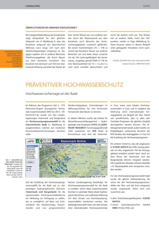 CONSULTING 2/2013
ÜBERFLUTUNGEN IM URBANEN EINZUGSGEBIET
Die Längsprofildarstellung des Kanalnetzes
zeigt beispielhaft für den gleichen
Zeitpunkt wie in Abbildung 4, dass das
Kanalnetz aufgrund des oberirdischen
Abflusses noch lange Zeit nach dem
Niederschlagsereignis eingestaut ist. Da-
gegen ergeben sich in anderen Bereichen
Überflutungsgebiete, die durch Wasser
aus dem Kanalnetz entstehen. Das
Kanalnetz hat demnach zum Teil eine drai-
nierende Wirkung und leitet das Wasser ab
bzw. nimmt Wasser auf, zum anderen wer-
den durch den Wasseraustritt aus dem
Kanalnetz auch Bereiche des Unter-
suchungsgebietes zusätzlich gefährdet.
Bei einem Extremereignis (Tn = 100 a)
nimmt das Kanalnetz Wasser aus anderen
Bereichen auf und leitet dieses zunächst
mit ab. Die Leistungsfähigkeit des Kanal-
netzes, ausgelegt gemäß DWA A 118 für
eine Überstaufreiheit bei Tn = 3 a bis 5 a
wird somit schneller überschritten und
reicht bei weitem nicht aus. Das Wasser
tritt an anderer Stelle, meist den Tief-
punkten, wieder zu Tage (Abbildung 5).
Diese Prozesse wären in diesem Beispiel
ohne gekoppelte Simulation nicht nach-
vollziehbar.
GEORG JOHANN (Emscher Genossenschaft/
Lippeverband), CHRISTIAN POHL
Emschergenossenschaft/
Lippeverband –Tech-
nisches Hochwasser-
management
Georg Johann
Kronprinzenstraße 24
45128 Essen
www.eglv.de
PRÄVENTIVER HOCHWASSERSCHUTZ
Hochwasservorhersage an der Raab
Im Rahmen des Programms Ziel 3 – ETZ
Österreich-Ungarn (Europäische Territo-
riale Zusammenarbeit 2007 bis 2013 – AT-
HU-03-011/A) wurde von den Landes-
regierungen Steiermark und Burgenland
ein Hochwasserprognosemodell für die
österreichische Raab (s. Abbildung 1)
ausgeschrieben, welches auf modernen
Kommunikationstechnologien beruhen
sollte.
Ziel der Erstellung des Hochwasserprog-
nosemodells für die Raab war es, den
jeweiligen hydrographischen Diensten
(Steiermark und Burgenland) für die
operationellen Hochwassermeldedienste
ein Werkzeug zur Verfügung zu stellen,
das es ermöglicht, auf Basis von Echt-
zeitdaten des Niederschlags, Wasser-
standes und von prognostizierten
Niederschlagsdaten, Entwicklungen im
Abflussgeschehen für eine bestimmte
Vorwarnzeit abschätzen zu können.
In diesem Rahmen wurde das Institut für
WasserRessourcenManagement – Hydro-
geologie und Geophysik (WRM) der JOAN-
NEUM RESEARCH Forschungsgesellschaft
mbH zusammen mit DHI Water &
Environment vom Amt der Steiermär-
kischen Landesregierung beauftragt, ein
Hochwasserprognosemodell für die Raab
zu erstellen. Durch diese Zusammenarbeit
konnten in optimaler Weise lokale hydrolo-
gische Kenntnisse und weltweite Erfahrung
mit dem Einsatz von Hochwasserprog-
nosemodellen kombiniert werden. Die
Arbeitsgemeinschaft hatte mit dem Einsatz
einer internationalen Hochwasserzentrale
in Graz sowie zwei lokalen Hochwas-
serzentralen in Graz und in Ljubljana die
Erfahrung eines internationalen Ein-
zugsgebietes am Beispiel der Mur. Damit
war gewährleistet, dass in allen drei
Zentralen Prognosen der gleichen Qualität
durchgeführt werden können. Die Ar-
beitsgemeinschaft besaß zudem bereits vor
Projektbeginn umfassende Kenntnis der
EDV-Struktur des Auftraggebers in Graz für
die Erstellung der Hochwasserprognosen.
Ein weiterer Vorteil ist, dass die angewand-
te FLOOD WATCH (by DHI) Lösung jeder-
zeit um den ungarischen Teil des Einzugs-
gebietes erweitert werden kann. Auch an-
dere Flüsse der Steiermark und des
Burgenlandes können integriert werden.
Mit zusätzlichen Modulen können ebenfalls
z. B. Wasserqualität und -temperatur simu-
liert werden.
Für das Hochwasserprognosemodell Raab
wurde die gleiche Softwarelösung, die
schon bei den Hochwasserprognosemo-
dellen der Mur und der Enns eingesetzt
wurde, angewandt. Diese setzt sich
zusammen aus:
• dem Entscheidungshilfesystem FLOOD
WATCH
• einem hydrodynamischen Modell
MIKE 11 (by DHI) und
Abb. 1: Ausschnitt aus
dem Online-Portal der
Steiermark. Gezeigt wird
das Einzugsgebiet der
Raab (gelb) sowie die
modellierten Gewässer
inkl. der Prognosepegel
(blau) auf der österrei-
chischen Seite.
 