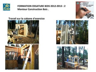 FORMATION OSSATURE BOIS 2012-2013 : 2
       Monteur Construction Bois .


Travail sur la cabane d’exercice
 