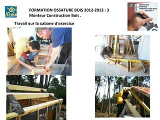 FORMATION OSSATURE BOIS 2012-2013 : 3
       Monteur Construction Bois .
Travail sur la cabane d’exercice
 