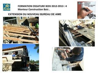 FORMATION OSSATURE BOIS 2012-2013 : 4
      Monteur Construction Bois .
EXTENSION DU NOUVEAU BUREAU DE AIME
 