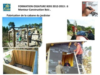 FORMATION OSSATURE BOIS 2012-2013 : 6
         Monteur Construction Bois .

Fabrication de la cabane du jardinier
 