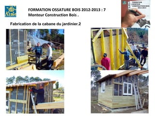 FORMATION OSSATURE BOIS 2012-2013 : 7
         Monteur Construction Bois .

Fabrication de la cabane du jardinier.2
 