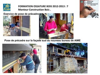 FORMATION OSSATURE BOIS 2012-2013 : 7
           Monteur Construction Bois .
Exercice de pose de précadre




Pose de précadre sur la façade sud du nouveau bureau de AIME
 