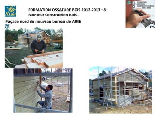 FORMATION OSSATURE BOIS 2012-2013 : 8
           Monteur Construction Bois .
Façade nord du nouveau bureau de AIME
 