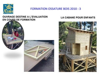 FORMATION OSSATURE BOIS 2010 : 3

OUVRAGE DESTINE A L’EVALUATION       LA CABANE POUR ENFANTS
EN COURS DE FORMATION
 