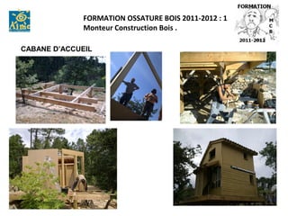 FORMATION OSSATURE BOIS 2011-2012 : 1
              Monteur Construction Bois .

CABANE D’ACCUEIL
 