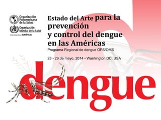 Estado del Arte para la
prevención
y control del dengue
en las Américas
Programa Regional de dengue OPS/OMS
28 - 29 de mayo, 2014 • Washington DC, USA
 