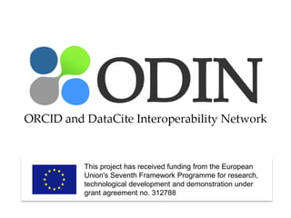 ODIN – ORCID and DATACITE Interoperability Network 
Title 
This project has received funding from the European 
Union's Seventh Framework Programme for research, 
technological development and demonstration under 
grant agreement no. 312788 
 