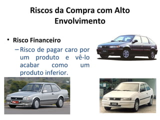Riscos da Compra com Alto
Envolvimento
• Risco Financeiro
– Risco de pagar caro por
um produto e vê-lo
acabar
como
um
produto inferior.

 