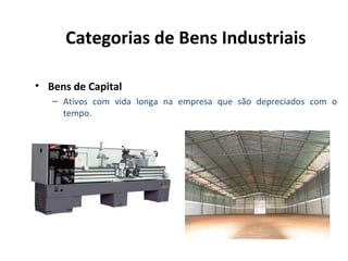 Categorias de Bens Industriais
• Bens de Capital
– Ativos com vida longa na empresa que são depreciados com o
tempo.

 