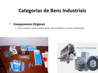 Categorias de Bens Industriais
• Componentes Originais
– Itens usados como componentes dos produtos a serem produzidos

 