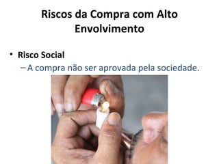 Riscos da Compra com Alto
Envolvimento
• Risco Social
– A compra não ser aprovada pela sociedade.

 