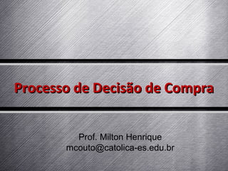 Processo de Decisão de Compra
Prof. Milton Henrique
mcouto@catolica-es.edu.br

 