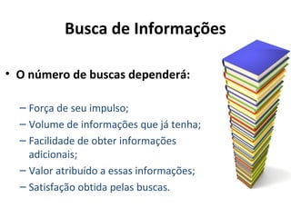 Busca de Informações
• O número de buscas dependerá:
– Força de seu impulso;
– Volume de informações que já tenha;
– Facilidade de obter informações
adicionais;
– Valor atribuído a essas informações;
– Satisfação obtida pelas buscas.
 