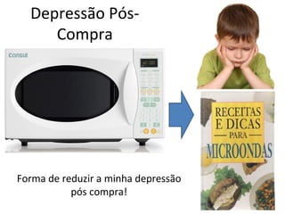 Depressão Pós-
Compra
Forma de reduzir a minha depressão
pós compra!
 