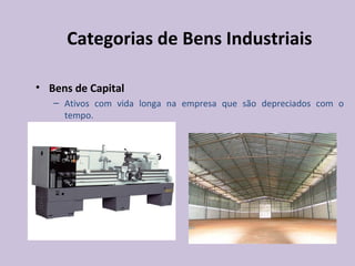 Categorias de Bens Industriais
• Bens de Capital
– Ativos com vida longa na empresa que são depreciados com o
tempo.
 