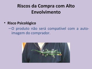 Riscos da Compra com Alto
Envolvimento
• Risco Psicológico
–O produto não será compatível com a auto-
imagem do comprador.
 