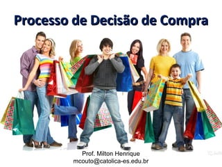 Processo de Decisão de Compra
Processo de Decisão de Compra
Prof. Milton Henrique
mcouto@catolica-es.edu.br
 