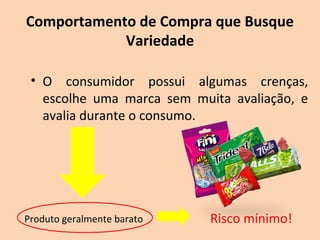 Comportamento de Compra que Busque
Variedade
• O consumidor possui algumas crenças,
escolhe uma marca sem muita avaliação, e
avalia durante o consumo.
Produto geralmente barato Risco mínimo!
 