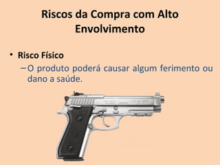 Riscos da Compra com Alto
Envolvimento
• Risco Físico
–O produto poderá causar algum ferimento ou
dano a saúde.
 