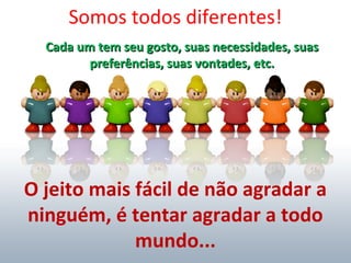 Somos todos diferentes!
Cada um tem seu gosto, suas necessidades, suasCada um tem seu gosto, suas necessidades, suas
preferências, suas vontades, etc.preferências, suas vontades, etc.
O jeito mais fácil de não agradar a
ninguém, é tentar agradar a todo
mundo...
 