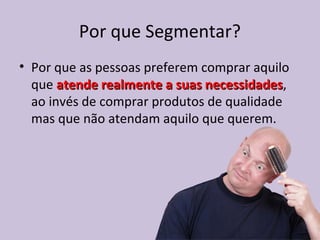 Por que Segmentar?
• Por que as pessoas preferem comprar aquilo
que atende realmente a suas necessidadesatende realmente a suas necessidades,
ao invés de comprar produtos de qualidade
mas que não atendam aquilo que querem.
 