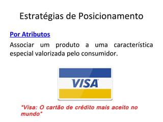 Estratégias de Posicionamento
Por Atributos
Associar um produto a uma característica
especial valorizada pelo consumidor.
“Visa: O cartão de crédito mais aceito no
mundo”
 