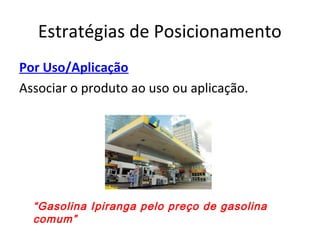 Estratégias de Posicionamento
Por Uso/Aplicação
Associar o produto ao uso ou aplicação.
“Gasolina Ipiranga pelo preço de gasolina
comum”
 