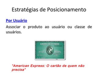 Estratégias de Posicionamento
Por Usuário
Associar o produto ao usuário ou classe de
usuários.
“American Express: O cartão de quem não
precisa”
 