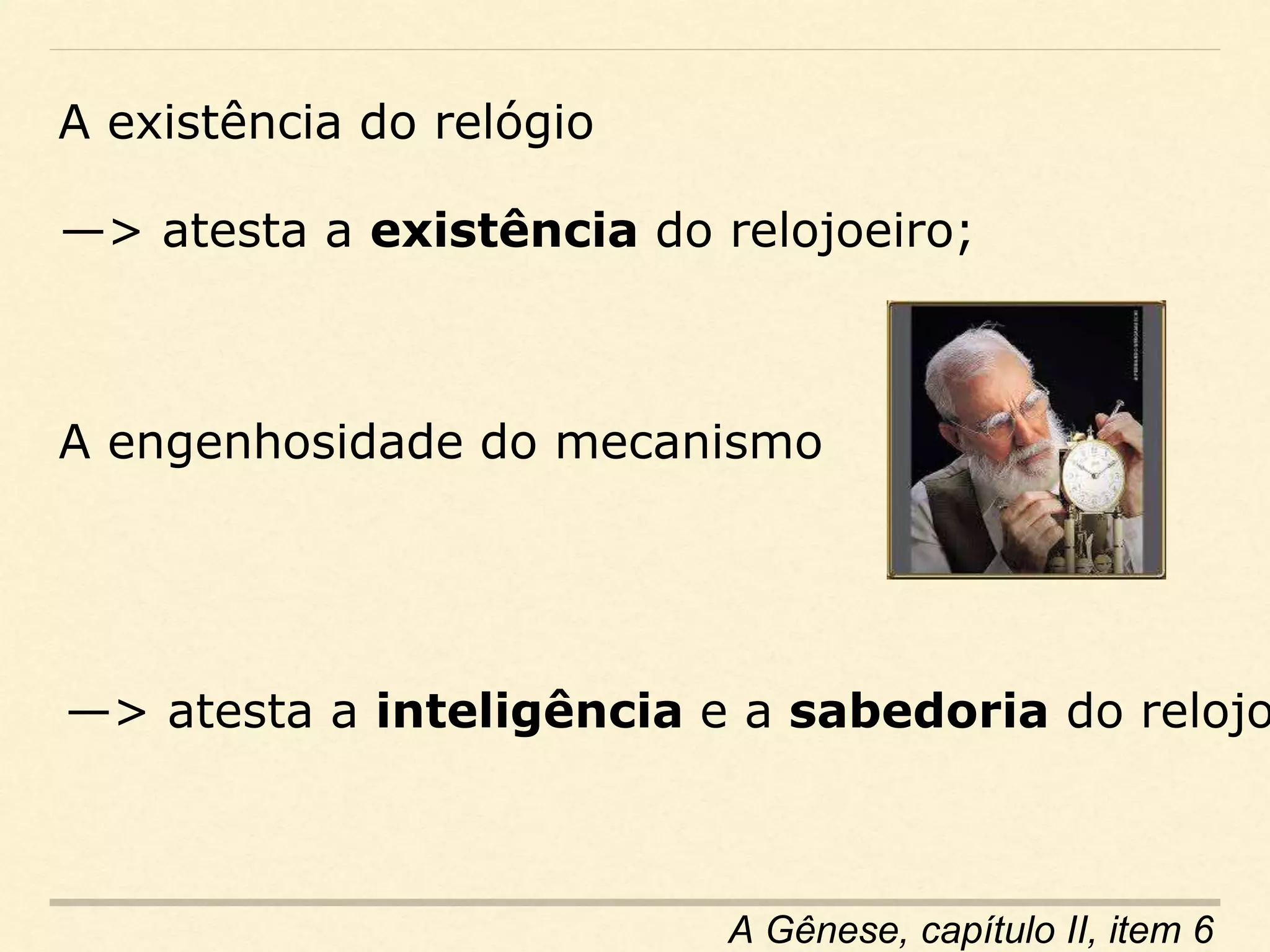 A existência do relógio
A engenhosidade do mecanismo
—> atesta a inteligência e a sabedoria do relojo
—> atesta a existência do relojoeiro;
A Gênese, capítulo II, item 6
 