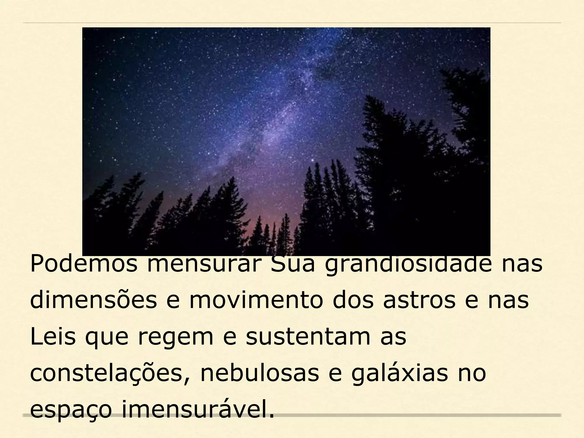 Podemos mensurar Sua grandiosidade nas
dimensões e movimento dos astros e nas
Leis que regem e sustentam as
constelações, nebulosas e galáxias no
espaço imensurável.
 