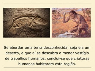 Se abordar uma terra desconhecida, seja ela um
deserto, e que aí se descubra o menor vestígio
de trabalhos humanos, conclui-se que criaturas
humanas habitaram esta região.
 