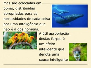 Mas são colocadas em
obras, distribuídas
apropriadas para as
necessidades de cada coisa
por uma inteligência que
não é a dos homens.
A útil apropriação
destas forças é
um efeito
inteligente que
denota uma
causa inteligente
 