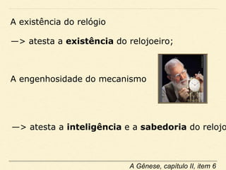 A existência do relógio
A engenhosidade do mecanismo
—> atesta a inteligência e a sabedoria do relojo
—> atesta a existência do relojoeiro;
A Gênese, capítulo II, item 6
 