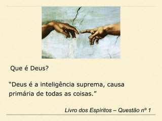 Livro dos Espíritos – Questão nº 1
Que é Deus?
“Deus é a inteligência suprema, causa
primária de todas as coisas.”
 