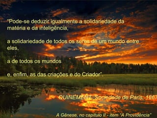 “Pode-se deduzir igualmente a solidariedade da
matéria e da inteligência,
a solidariedade de todos os seres de um mundo entre
eles,
a de todos os mundos
e, enfim, as das criações e do Criador”.
A Gênese, no capítulo II - item “A Providência”
QUINEMENT. Sociedade de Paris, 1867
 