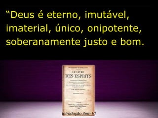 “Deus é eterno, imutável,
imaterial, único, onipotente,
soberanamente justo e bom.
Introdução item VI
 