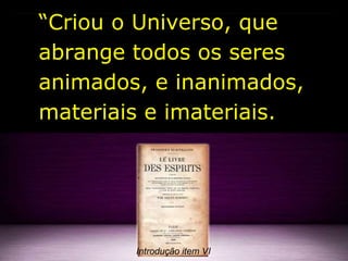 “Criou o Universo, que
abrange todos os seres
animados, e inanimados,
materiais e imateriais.
Introdução item VI
 