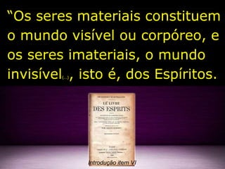 “Os seres materiais constituem
o mundo visível ou corpóreo, e
os seres imateriais, o mundo
invisível(…), isto é, dos Espíritos.
Introdução item VI
 