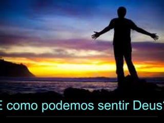 E como podemos sentir Deus?
 