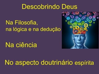 Descobrindo Deus
Na Filosofia,
na lógica e na dedução
Na ciência
No aspecto doutrinário espírita
 