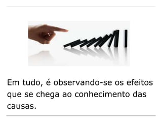 Em tudo, é observando-se os efeitos
que se chega ao conhecimento das
causas.
 