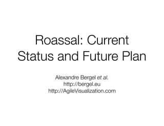 Roassal: Current
Status and Future Plan
Alexandre Bergel et al.
http://bergel.eu
http://AgileVisualization.com
 