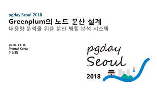 1
pgday.Seoul 2018
Greenplum의 노드 분산 설계
대용량 분석을 위한 분산 병렬 분석 시스템
2018. 11. 03
Pivotal Korea
이상희
 