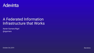 A Federated Information
Infrastructure that Works
Xavier Gumara Rigol
@xgumara
October 3rd, 2019 Barcelona
 